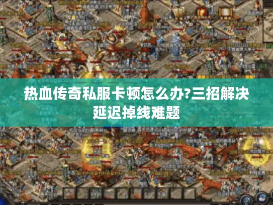 热血传奇私服卡顿怎么办?三招解决延迟掉线难题