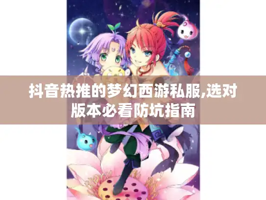 抖音热推的梦幻西游私服,选对版本必看防坑指南