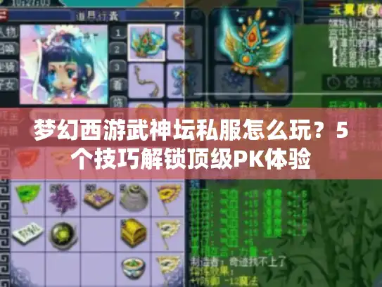 梦幻西游武神坛私服怎么玩?5个技巧解锁顶级PK体验 梦幻西游武神坛私服怎么玩?5个技巧解锁顶级PK体验