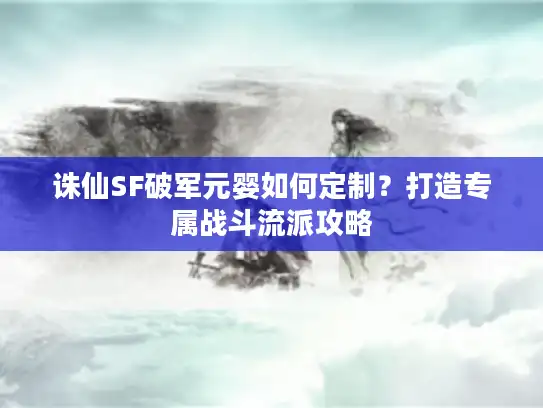 诛仙SF破军元婴如何定制？打造专属战斗流派攻略