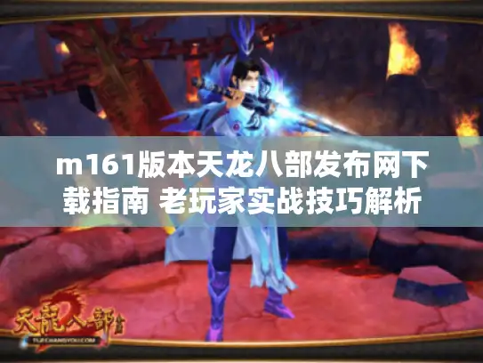 m161版本天龙八部发布网下载指南 老玩家实战技巧解析