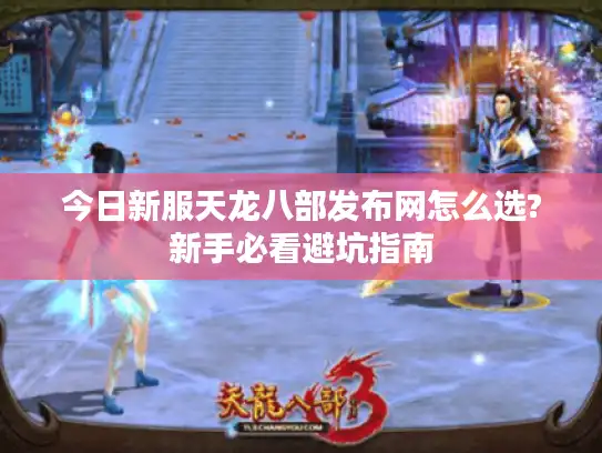 今日新服天龙八部发布网怎么选?新手必看避坑指南 今日新服天龙八部发布网怎么选?新手必看避坑指南