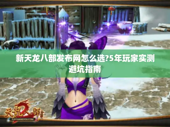 新天龙八部发布网怎么选?5年玩家实测避坑指南