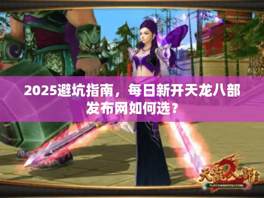 2025避坑指南，每日新开天龙八部发布网如何选？