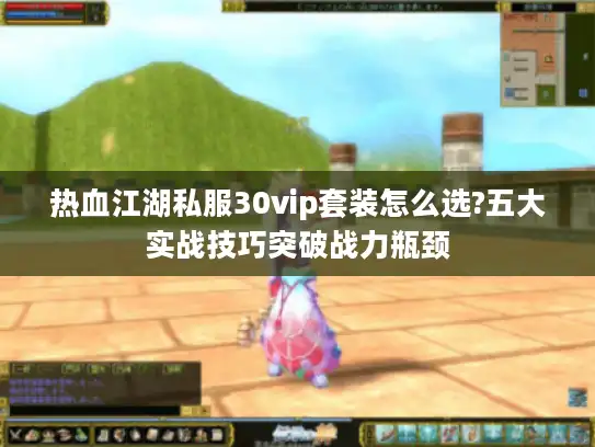 热血江湖私服30vip套装怎么选?五大实战技巧突破战力瓶颈 热血江湖私服30vip套装怎么选?五大实战技巧突破战力瓶颈