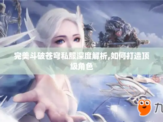 完美斗破苍穹私服深度解析,如何打造顶级角色