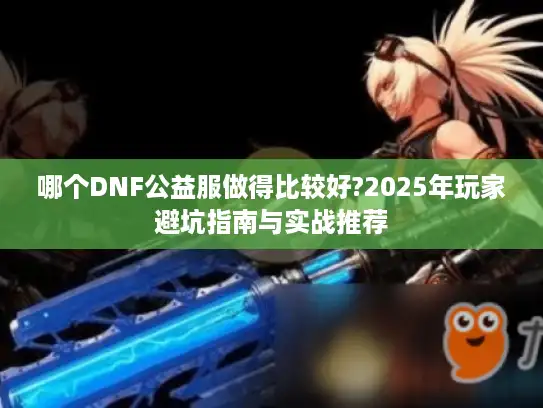 哪个DNF公益服做得比较好?2025年玩家避坑指南与实战推荐