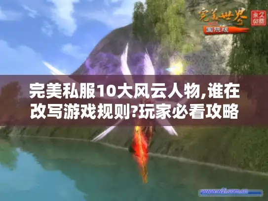 完美私服10大风云人物,谁在改写游戏规则?玩家必看攻略）