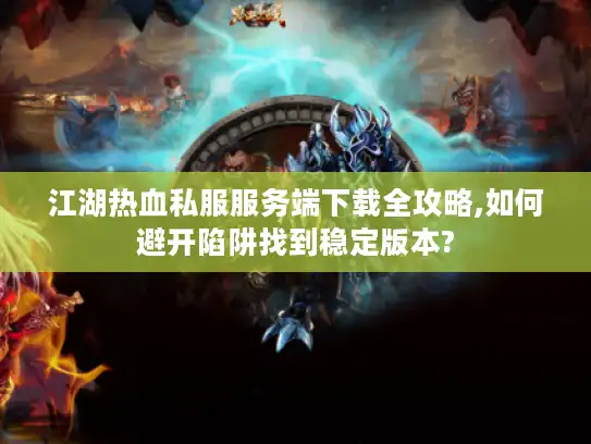 江湖热血私服服务端下载全攻略,如何避开陷阱找到稳定版本?