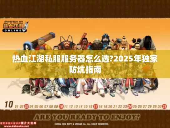 热血江湖私服服务器怎么选?2025年独家防坑指南