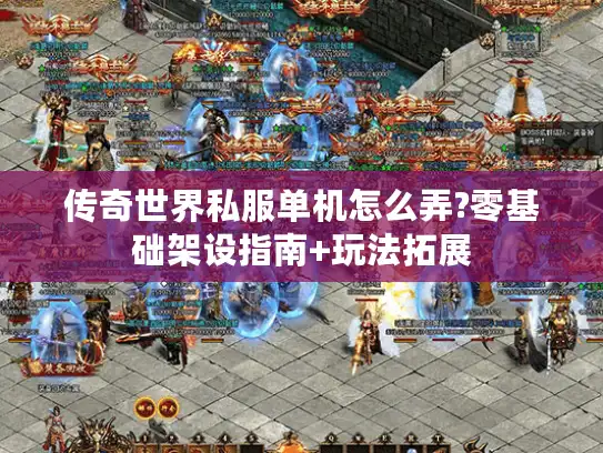 传奇世界私服单机怎么弄?零基础架设指南+玩法拓展
