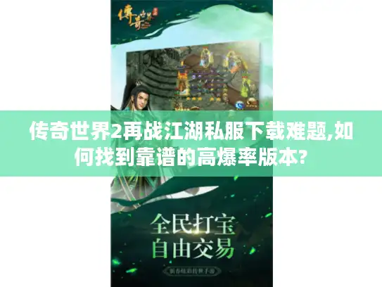 传奇世界2再战江湖私服下载难题,如何找到靠谱的高爆率版本?