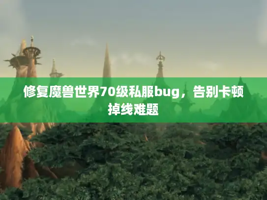 修复魔兽世界70级私服bug，告别卡顿掉线难题