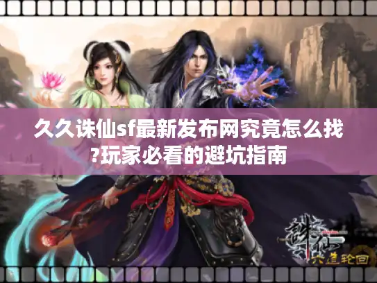 久久诛仙sf最新发布网究竟怎么找?玩家必看的避坑指南