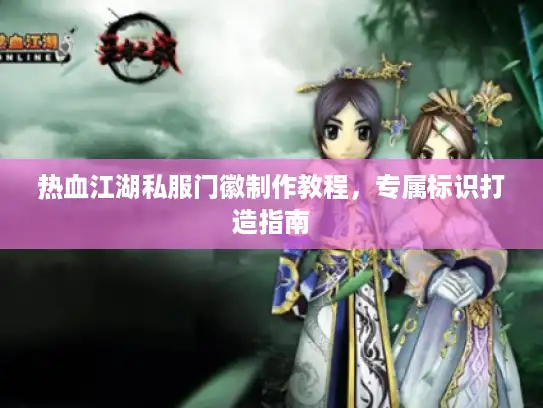 热血江湖私服门徽制作教程,专属标识打造指南 热血江湖私服门徽制作教程,专属标识打造指南