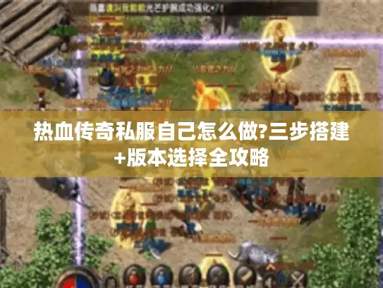 热血传奇私服自己怎么做?三步搭建+版本选择全攻略