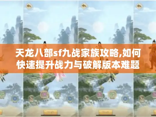天龙八部sf九战家族攻略,如何快速提升战力与破解版本难题?