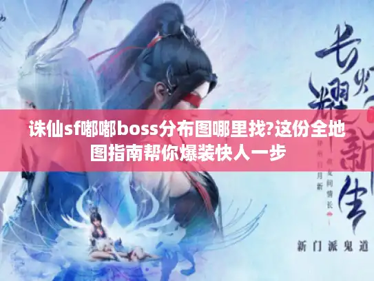 诛仙sf嘟嘟boss分布图哪里找?这份全地图指南帮你爆装快人一步