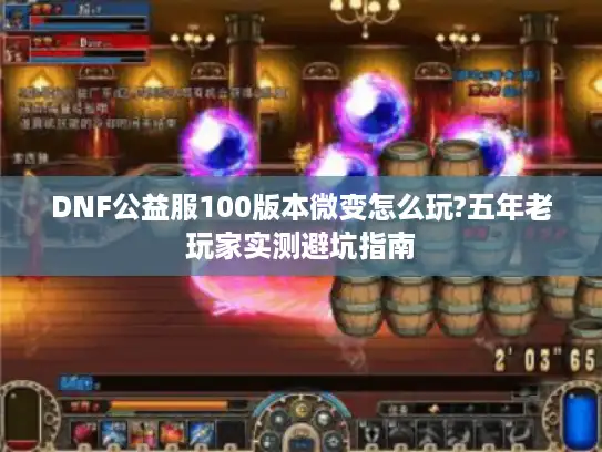 DNF公益服100版本微变怎么玩?五年老玩家实测避坑指南