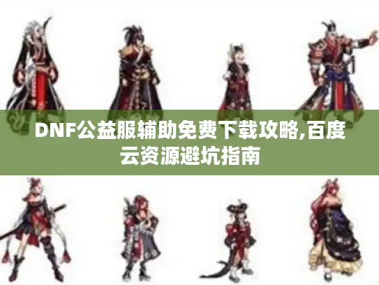 DNF公益服辅助免费下载攻略,百度云资源避坑指南