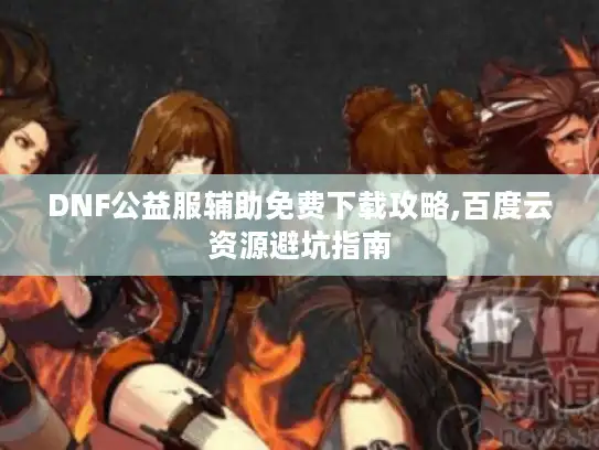 DNF公益服辅助免费下载攻略,百度云资源避坑指南