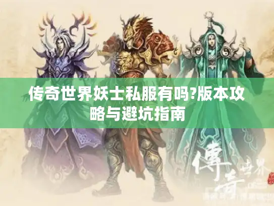 传奇世界妖士私服有吗?版本攻略与避坑指南 传奇世界妖士私服有吗?版本攻略与避坑指南