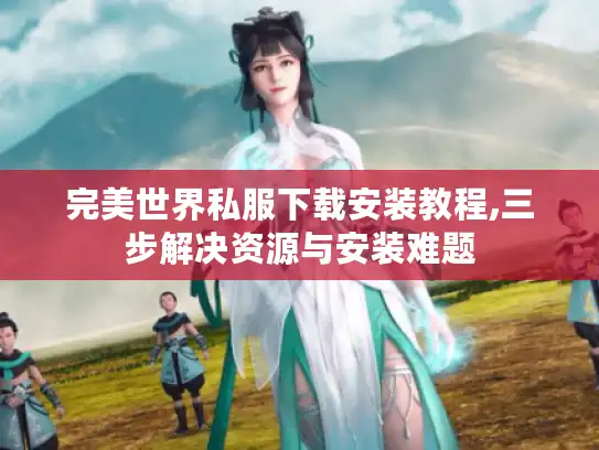 完美世界私服下载安装教程,三步解决资源与安装难题