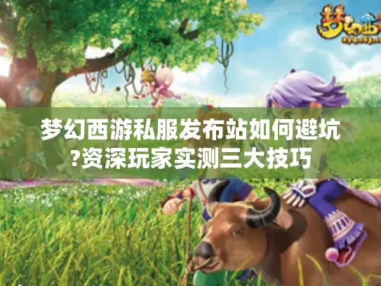 梦幻西游私服发布站如何避坑?资深玩家实测三大技巧