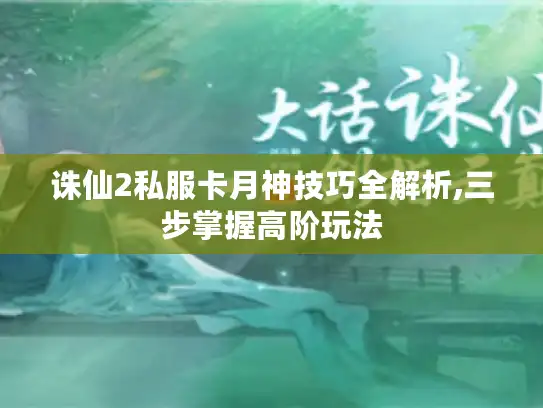 诛仙2私服卡月神技巧全解析,三步掌握高阶玩法 诛仙2私服卡月神技巧全解析,三步掌握高阶玩法