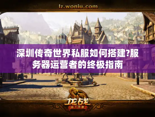 深圳传奇世界私服如何搭建?服务器运营者的终极指南