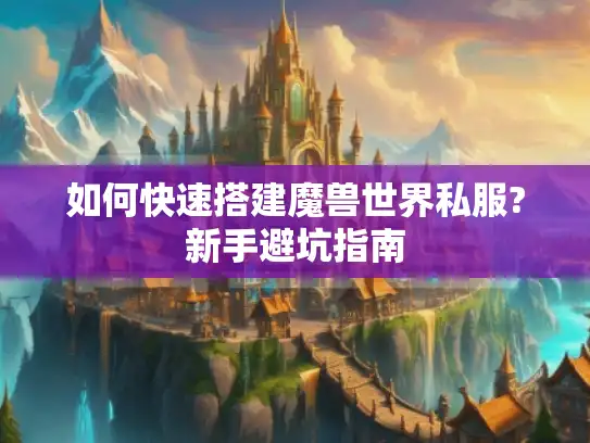 如何快速搭建魔兽世界私服?新手避坑指南