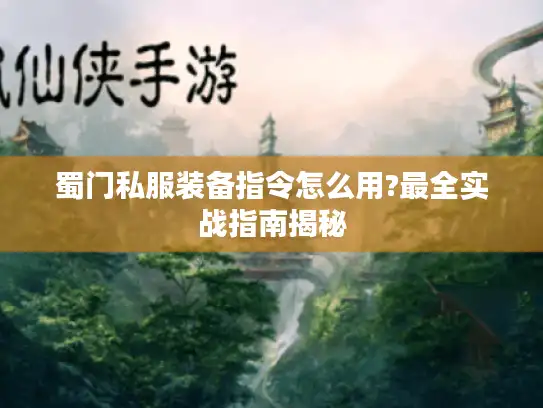 蜀门私服装备指令怎么用?最全实战指南揭秘 蜀门私服装备指令怎么用?最全实战指南揭秘