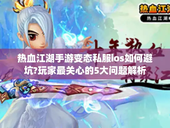 热血江湖手游变态私服ios如何避坑?玩家最关心的5大问题解析