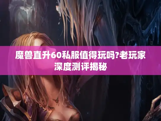 魔兽直升60私服值得玩吗?老玩家深度测评揭秘