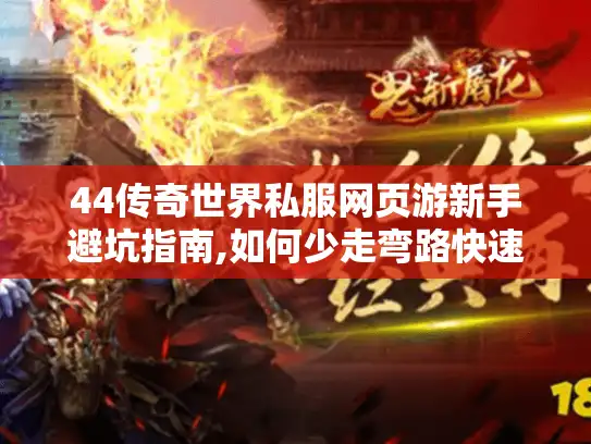 44传奇世界私服网页游新手避坑指南,如何少走弯路快速入门