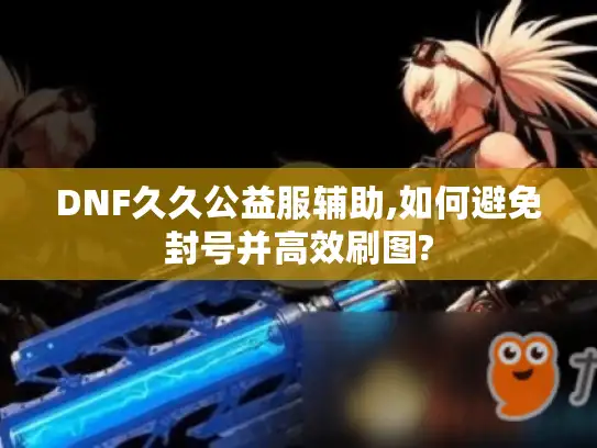 DNF久久公益服辅助,如何避免封号并高效刷图? DNF久久公益服辅助,如何避免封号并高效刷图?