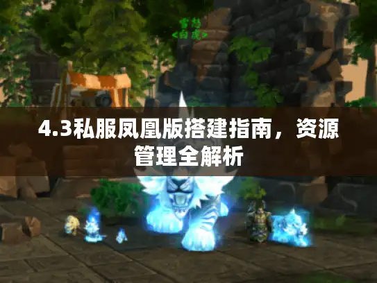 4.3私服凤凰版搭建指南,资源管理全解析 4.3私服凤凰版搭建指南,资源管理全解析