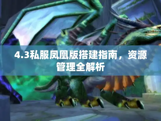 4.3私服凤凰版搭建指南,资源管理全解析 4.3私服凤凰版搭建指南,资源管理全解析