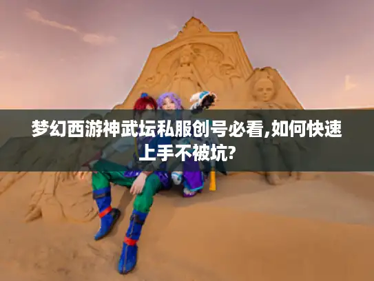 梦幻西游神武坛私服创号必看,如何快速上手不被坑?