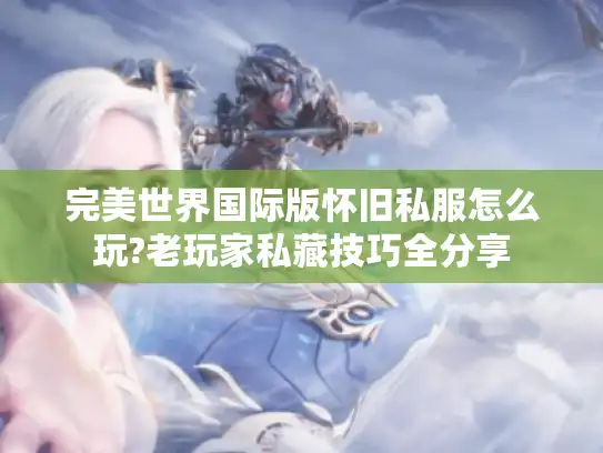 完美世界国际版怀旧私服怎么玩?老玩家私藏技巧全分享 完美世界国际版怀旧私服怎么玩?老玩家私藏技巧全分享