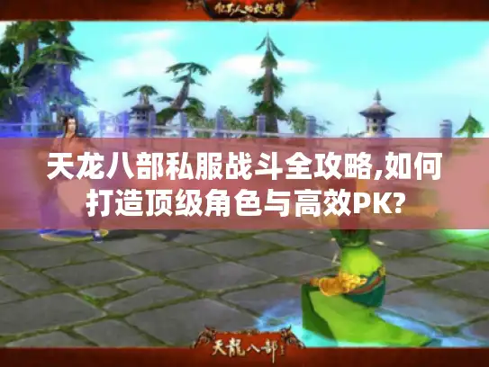 天龙八部私服战斗全攻略,如何打造顶级角色与高效PK?
