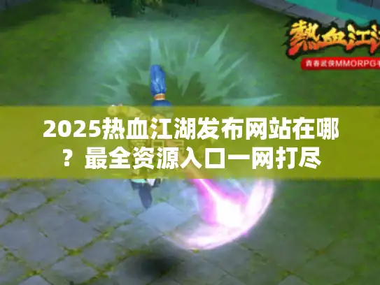 2025热血江湖发布网站在哪?最全资源入口一网打尽 2025热血江湖发布网站在哪?最全资源入口一网打尽