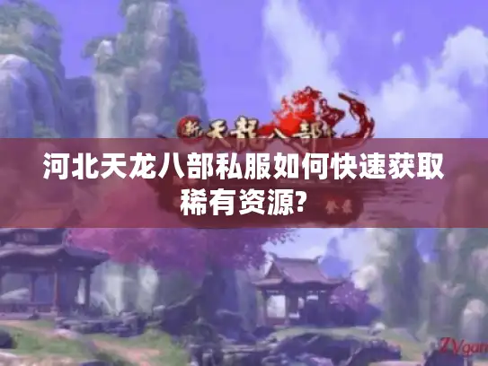 河北天龙八部私服如何快速获取稀有资源?