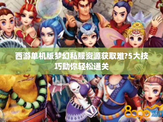 西游单机版梦幻私服资源获取难?5大技巧助你轻松通关 西游单机版梦幻私服资源获取难?5大技巧助你轻松通关