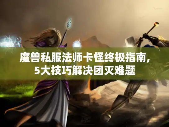 魔兽私服法师卡怪终极指南,5大技巧解决团灭难题