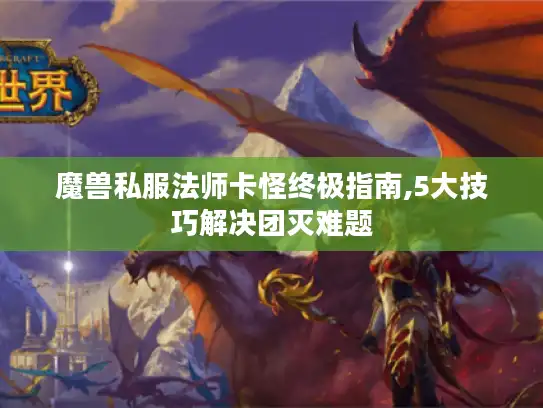 魔兽私服法师卡怪终极指南,5大技巧解决团灭难题