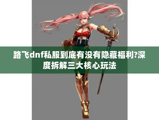 路飞dnf私服到底有没有隐藏福利?深度拆解三大核心玩法