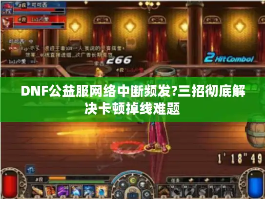 DNF公益服网络中断频发?三招彻底解决卡顿掉线难题 DNF公益服网络中断频发?三招彻底解决卡顿掉线难题