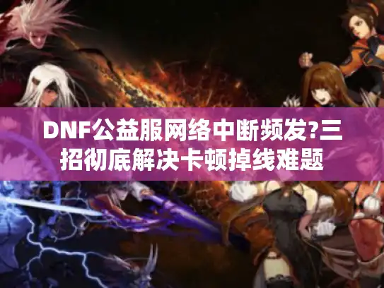 DNF公益服网络中断频发?三招彻底解决卡顿掉线难题 DNF公益服网络中断频发?三招彻底解决卡顿掉线难题