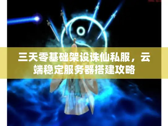 三天零基础架设诛仙私服,云端稳定服务器搭建攻略 三天零基础架设诛仙私服,云端稳定服务器搭建攻略
